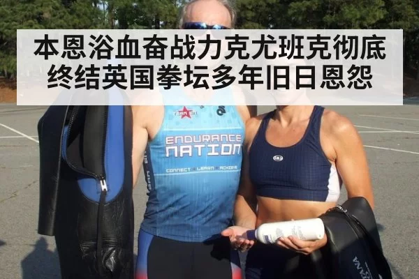 本恩浴血奋战力克尤班克彻底终结英国拳坛多年旧日恩怨