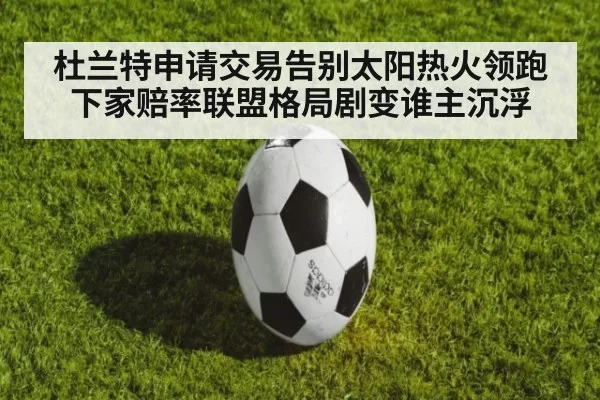 杜兰特申请交易告别太阳热火领跑下家赔率联盟格局剧变谁主沉浮