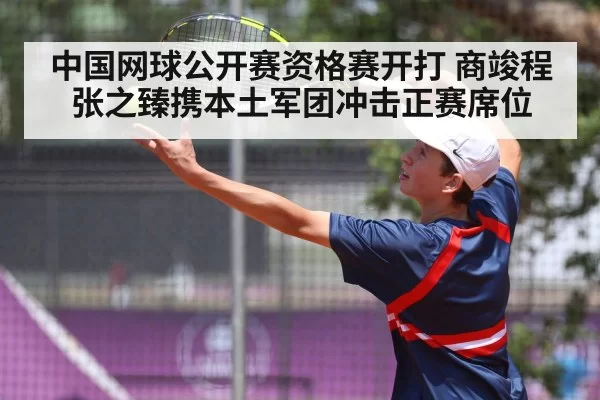 中国网球公开赛资格赛开打 商竣程张之臻携本土军团冲击正赛席位