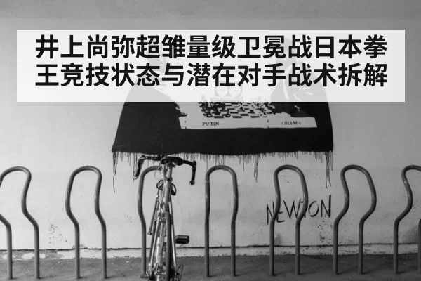 井上尚弥超雏量级卫冕战日本拳王竞技状态与潜在对手战术拆解