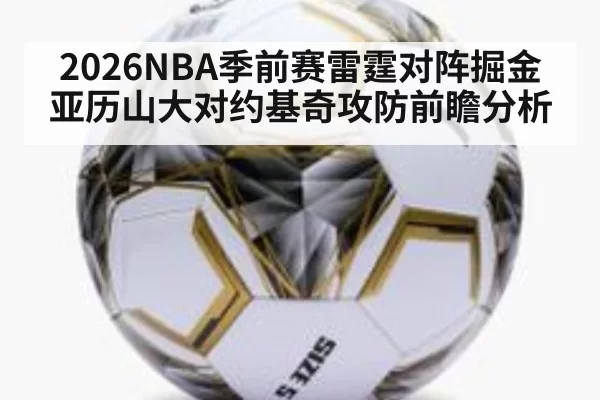 2026NBA季前赛雷霆对阵掘金亚历山大对约基奇攻防前瞻分析
