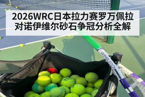 2026WRC日本拉力赛罗万佩拉对诺伊维尔砂石争冠分析全解