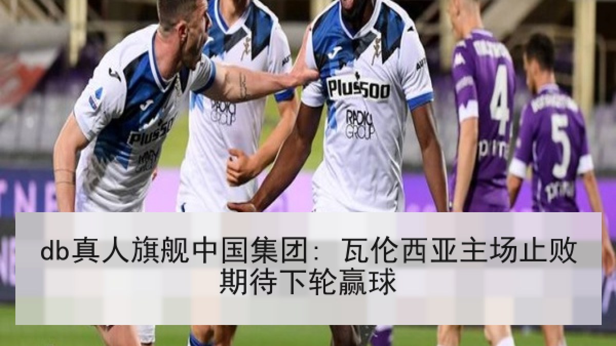 db真人旗舰中国集团: 瓦伦西亚主场止败期待下轮赢球 db真人旗舰中国集团: 瓦伦西亚主场止败期待下轮赢球