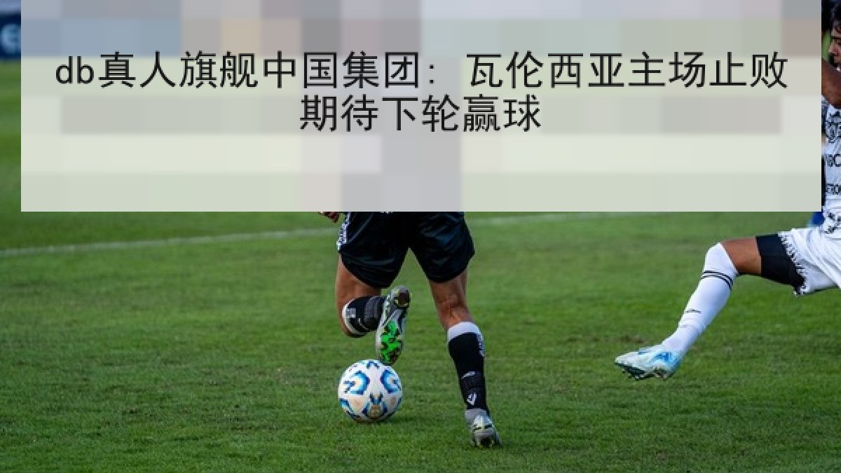 db真人旗舰中国集团: 瓦伦西亚主场止败期待下轮赢球