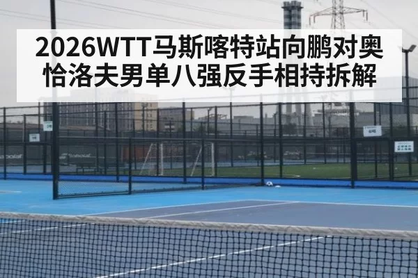 2026WTT马斯喀特站向鹏对奥恰洛夫男单八强反手相持拆解